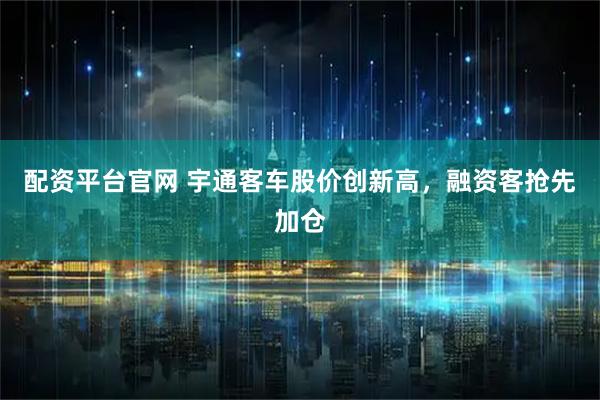 配资平台官网 宇通客车股价创新高，融资客抢先加仓