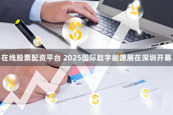在线股票配资平台 2025国际数字能源展在深圳开幕