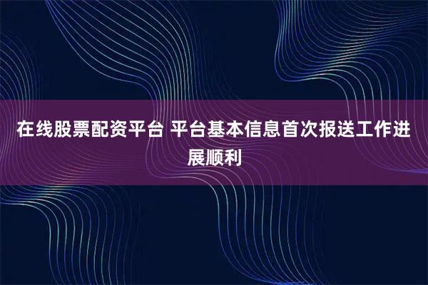 在线股票配资平台 平台基本信息首次报送工作进展顺利
