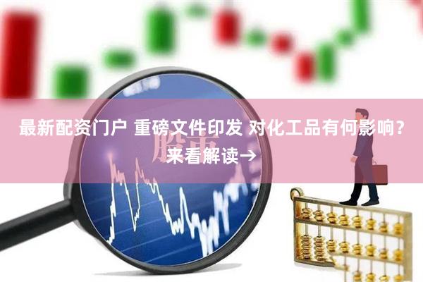 最新配资门户 重磅文件印发 对化工品有何影响？来看解读→