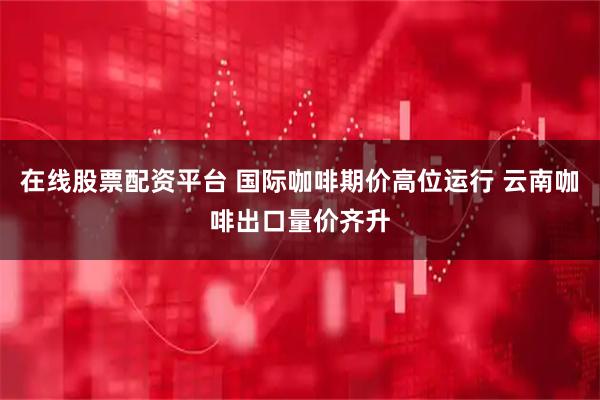 在线股票配资平台 国际咖啡期价高位运行 云南咖啡出口量价齐升