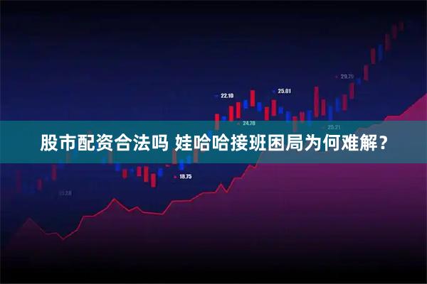 股市配资合法吗 娃哈哈接班困局为何难解？