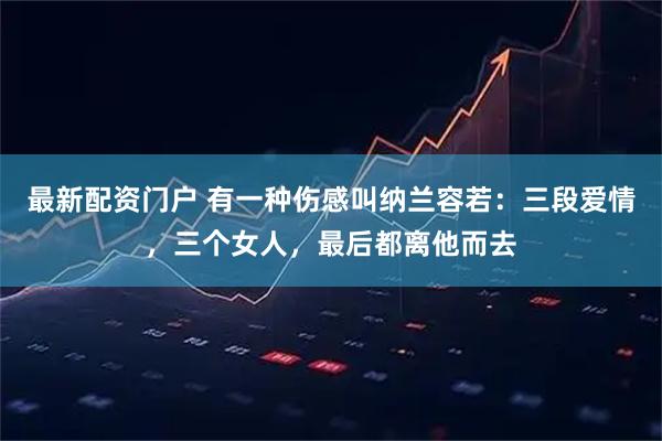 最新配资门户 有一种伤感叫纳兰容若：三段爱情，三个女人，最后都离他而去