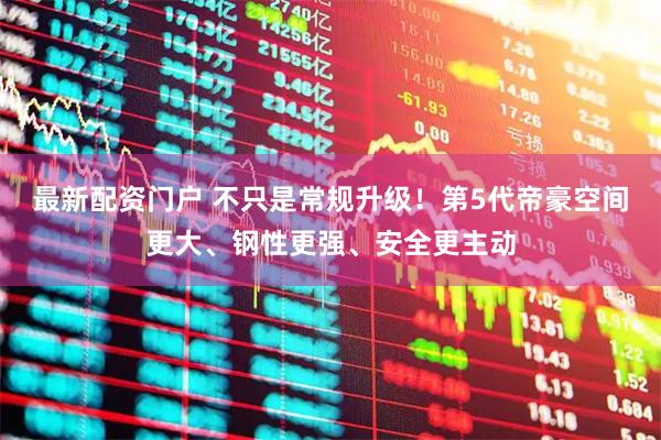 最新配资门户 不只是常规升级！第5代帝豪空间更大、钢性更强、安全更主动