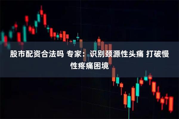 股市配资合法吗 专家：识别颈源性头痛 打破慢性疼痛困境