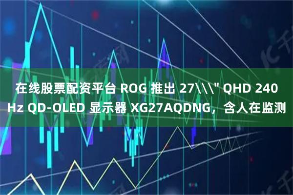 在线股票配资平台 ROG 推出 27\＂ QHD 240Hz QD-OLED 显示器 XG27AQDNG，含人在监测