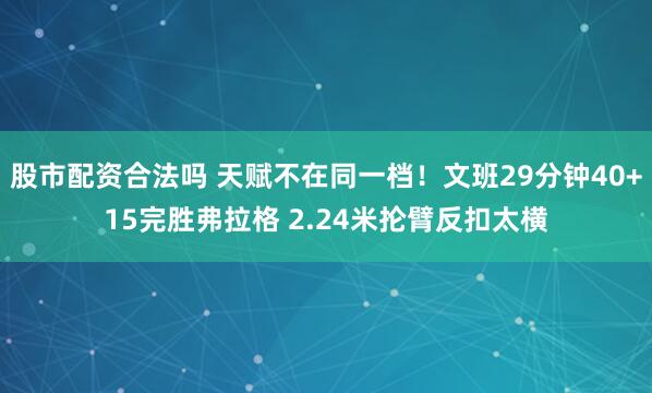 股市配资合法吗 天赋不在同一档！文班29分钟40+15完胜弗拉格 2.24米抡臂反扣太横