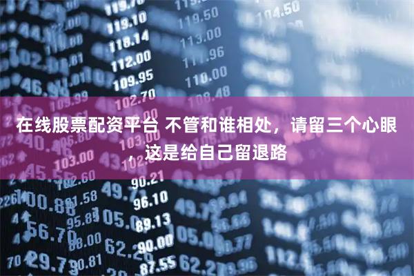 在线股票配资平台 不管和谁相处，请留三个心眼，这是给自己留退路
