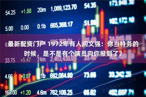 最新配资门户 1972年有人问文强：你当特务的时候，是不是有个演员向你报到了？