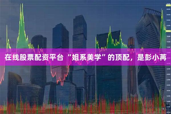 在线股票配资平台 “姐系美学”的顶配，是彭小苒