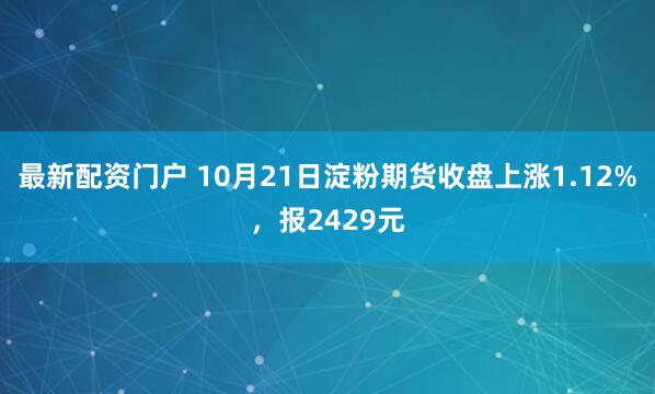 最新配资门户 10月21日淀粉期货收盘上涨1.12%，报2429元