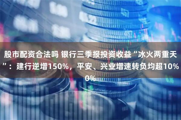 股市配资合法吗 银行三季报投资收益“冰火两重天”：建行逆增150%，平安、兴业增速转负均超10%