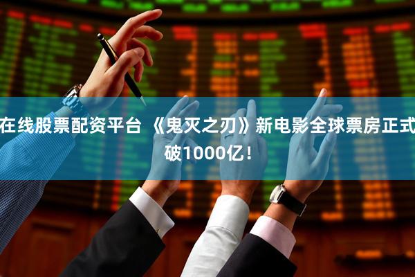 在线股票配资平台 《鬼灭之刃》新电影全球票房正式破1000亿！