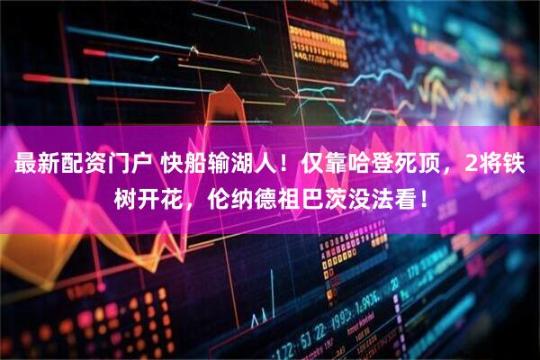 最新配资门户 快船输湖人!仅靠哈登死顶,2将铁树开花,伦纳德祖巴茨没法看!