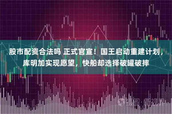 股市配资合法吗 正式官宣！国王启动重建计划，库明加实现愿望，快船却选择破罐破摔