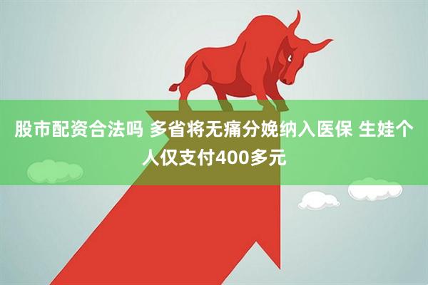股市配资合法吗 多省将无痛分娩纳入医保 生娃个人仅支付400多元