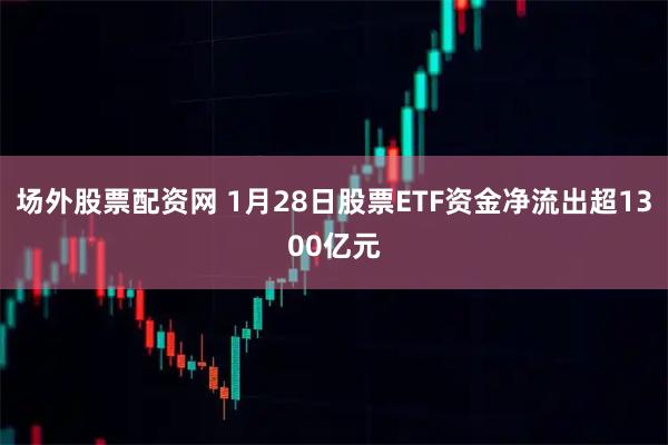 场外股票配资网 1月28日股票ETF资金净流出超1300亿元