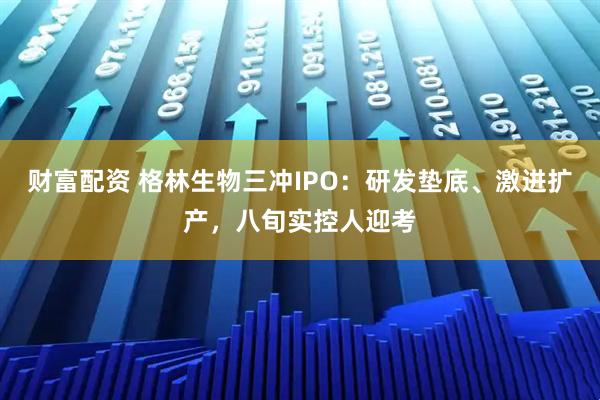 财富配资 格林生物三冲IPO：研发垫底、激进扩产，八旬实控人迎考