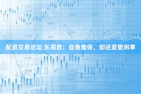 配资交易论坛 东周君：自身难保，却还爱管闲事
