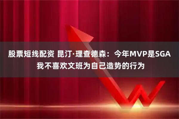 股票短线配资 昆汀·理查德森：今年MVP是SGA 我不喜欢文班为自己造势的行为
