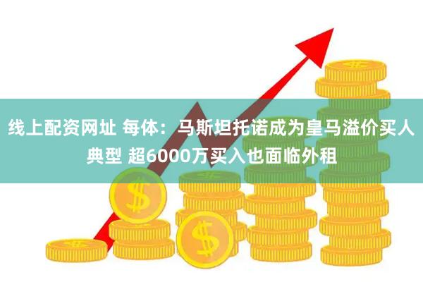 线上配资网址 每体:马斯坦托诺成为皇马溢价买人典型 超6000万买入也面临外租