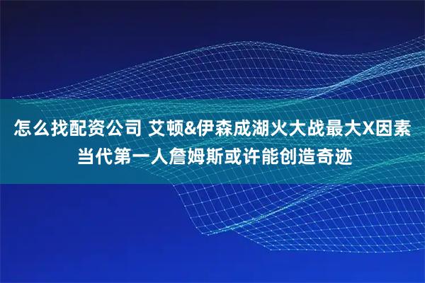 怎么找配资公司 艾顿&伊森成湖火大战最大X因素 当代第一人詹姆斯或许能创造奇迹