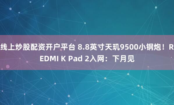 线上炒股配资开户平台 8.8英寸天玑9500小钢炮！REDMI K Pad 2入网：下月见