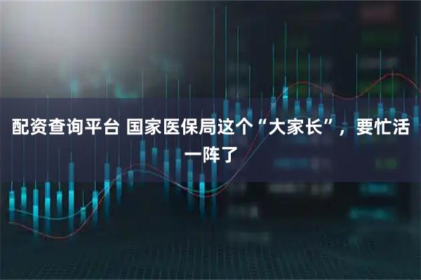 配资查询平台 国家医保局这个“大家长”，要忙活一阵了