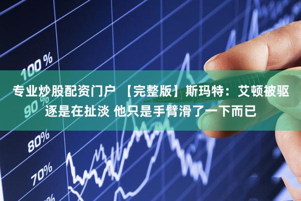 专业炒股配资门户 【完整版】斯玛特：艾顿被驱逐是在扯淡 他只是手臂滑了一下而已