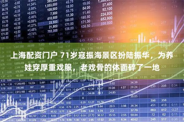上海配资门户 71岁寇振海景区扮陆振华，为养娃穿厚重戏服，老戏骨的体面碎了一地