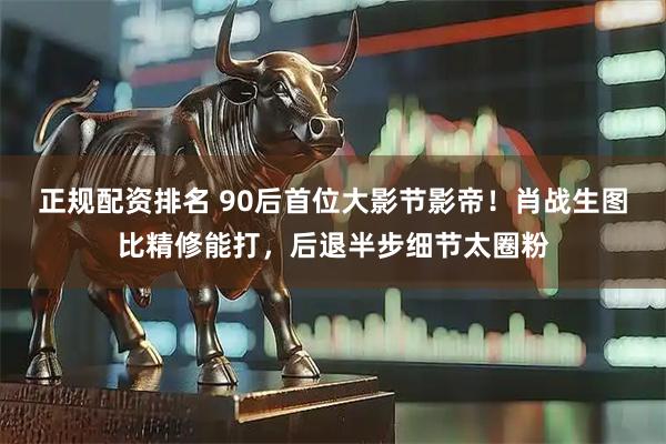 正规配资排名 90后首位大影节影帝！肖战生图比精修能打，后退半步细节太圈粉