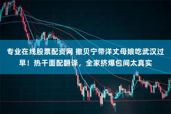 专业在线股票配资网 撒贝宁带洋丈母娘吃武汉过早！热干面配翻译，全家挤爆包间太真实